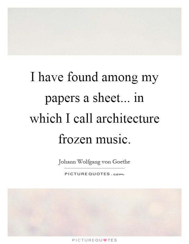 I have found among my papers a sheet... in which I call architecture frozen music Picture Quote #1