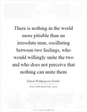 There is nothing in the world more pitiable than an irresolute man, oscillating between two feelings, who would willingly unite the two and who does not perceive that nothing can unite them Picture Quote #1