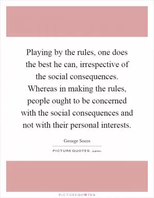 Playing by the rules, one does the best he can, irrespective of the social consequences. Whereas in making the rules, people ought to be concerned with the social consequences and not with their personal interests Picture Quote #1
