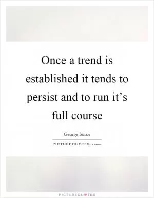 Once a trend is established it tends to persist and to run it’s full course Picture Quote #1