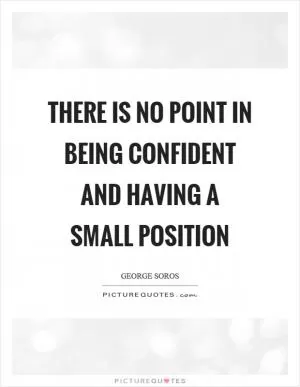 There is no point in being confident and having a small position Picture Quote #1