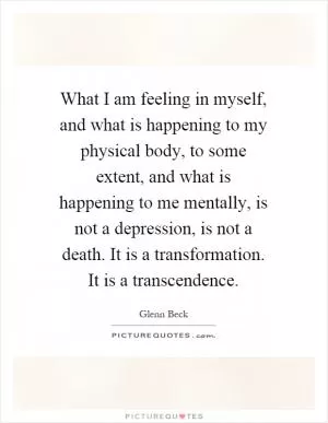 What I am feeling in myself, and what is happening to my physical body, to some extent, and what is happening to me mentally, is not a depression, is not a death. It is a transformation. It is a transcendence Picture Quote #1
