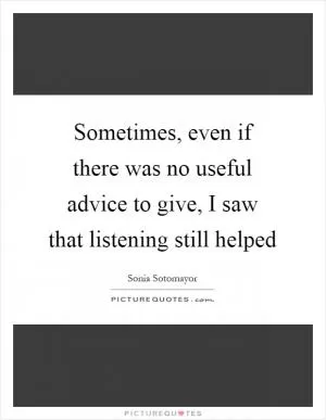 Sometimes, even if there was no useful advice to give, I saw that listening still helped Picture Quote #1