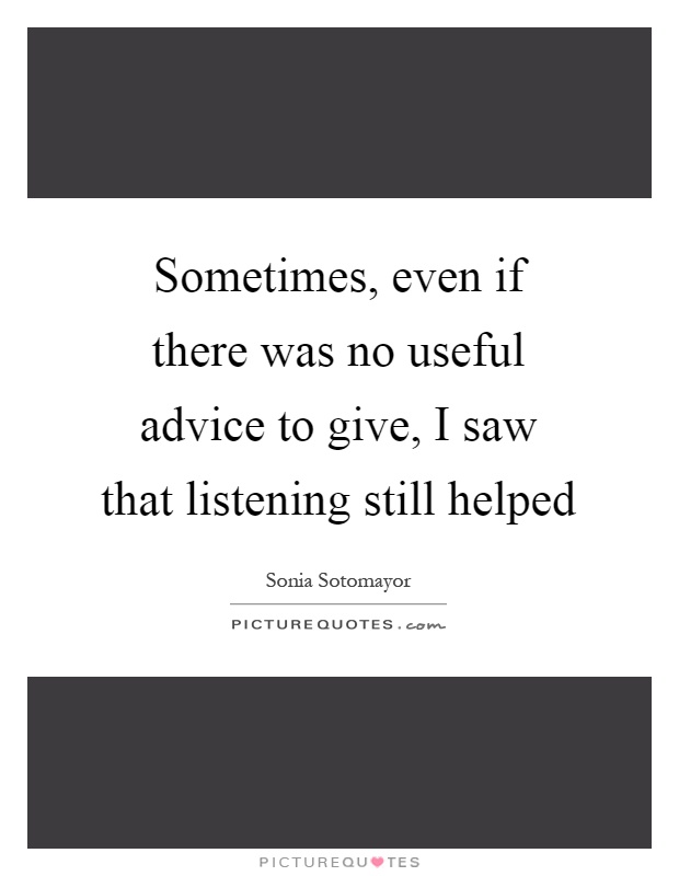 Sometimes, even if there was no useful advice to give, I saw that listening still helped Picture Quote #1