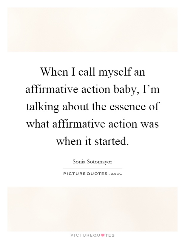 When I call myself an affirmative action baby, I'm talking about the essence of what affirmative action was when it started Picture Quote #1