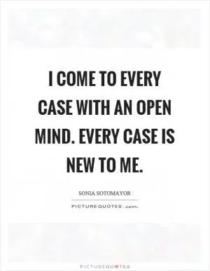I come to every case with an open mind. Every case is new to me Picture Quote #1