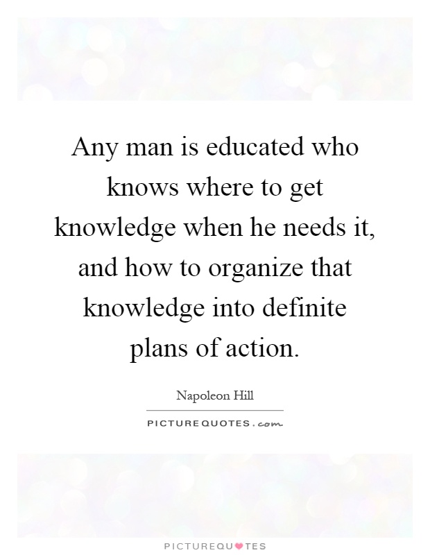 Any man is educated who knows where to get knowledge when he needs it, and how to organize that knowledge into definite plans of action Picture Quote #1