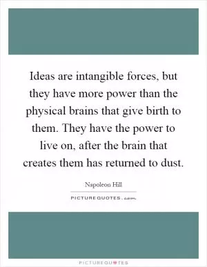 Ideas are intangible forces, but they have more power than the physical brains that give birth to them. They have the power to live on, after the brain that creates them has returned to dust Picture Quote #1