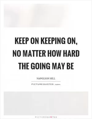 Keep on keeping on, no matter how hard the going may be Picture Quote #1