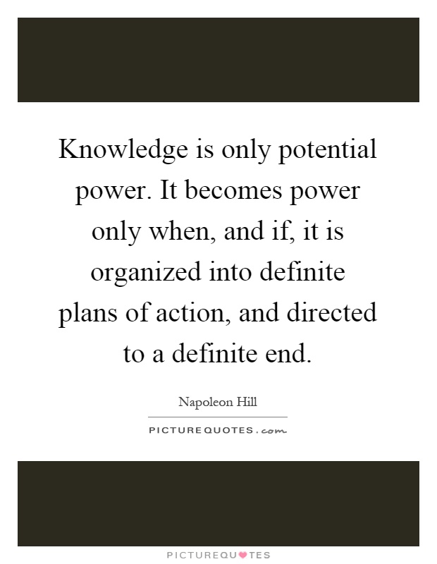 Knowledge is only potential power. It becomes power only when, and if, it is organized into definite plans of action, and directed to a definite end Picture Quote #1