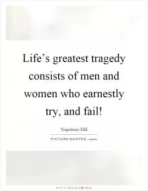 Life’s greatest tragedy consists of men and women who earnestly try, and fail! Picture Quote #1