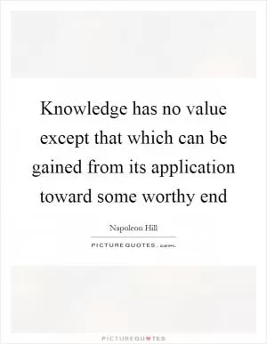 Knowledge has no value except that which can be gained from its application toward some worthy end Picture Quote #1