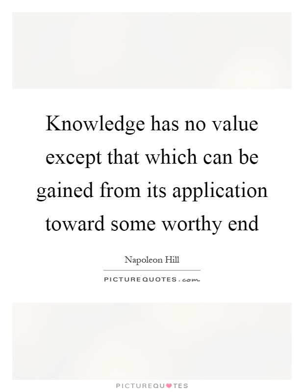Knowledge has no value except that which can be gained from its application toward some worthy end Picture Quote #1