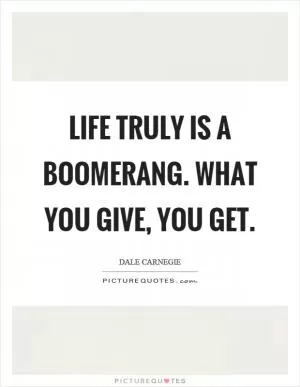 Life truly is a boomerang. What you give, you get Picture Quote #1