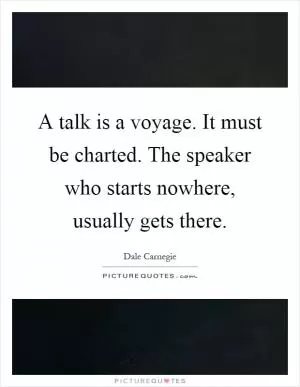 A talk is a voyage. It must be charted. The speaker who starts nowhere, usually gets there Picture Quote #1
