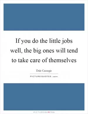 If you do the little jobs well, the big ones will tend to take care of themselves Picture Quote #1