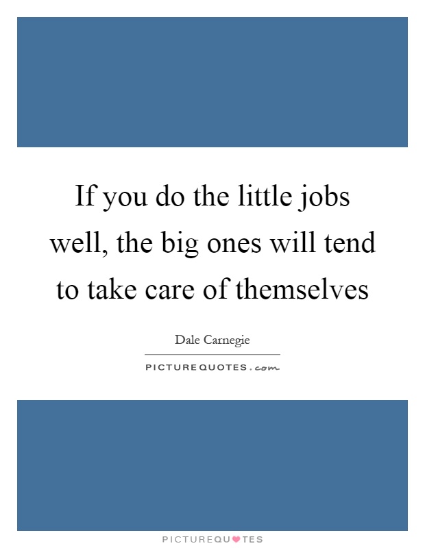 If you do the little jobs well, the big ones will tend to take care of themselves Picture Quote #1