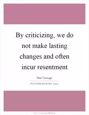 By criticizing, we do not make lasting changes and often incur resentment Picture Quote #1