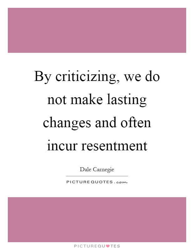 By criticizing, we do not make lasting changes and often incur resentment Picture Quote #1