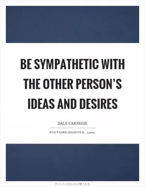 Be sympathetic with the other person’s ideas and desires Picture Quote #1