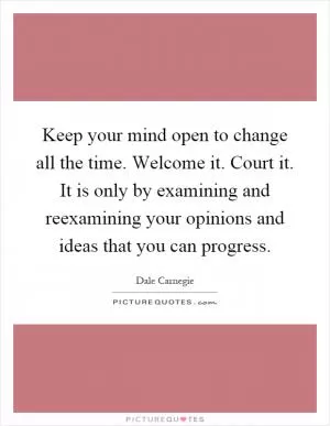 Keep your mind open to change all the time. Welcome it. Court it. It is only by examining and reexamining your opinions and ideas that you can progress Picture Quote #1