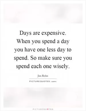 Days are expensive. When you spend a day you have one less day to spend. So make sure you spend each one wisely Picture Quote #1