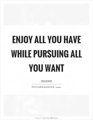 Enjoy all you have while pursuing all you want Picture Quote #1
