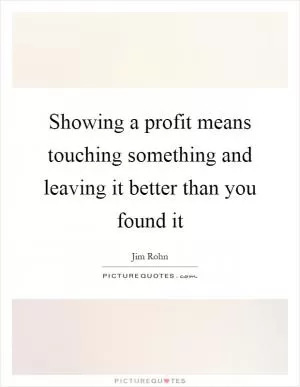 Showing a profit means touching something and leaving it better than you found it Picture Quote #1