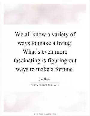 We all know a variety of ways to make a living. What’s even more fascinating is figuring out ways to make a fortune Picture Quote #1