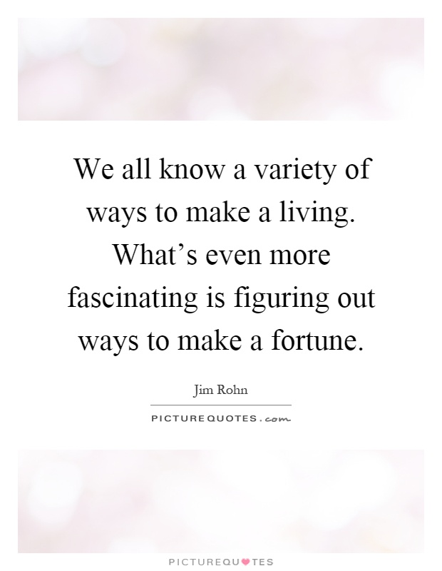 We all know a variety of ways to make a living. What's even more fascinating is figuring out ways to make a fortune Picture Quote #1
