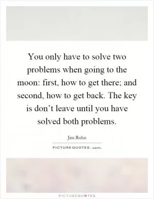 You only have to solve two problems when going to the moon: first, how to get there; and second, how to get back. The key is don’t leave until you have solved both problems Picture Quote #1