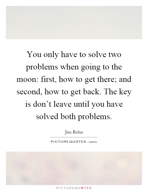 You only have to solve two problems when going to the moon: first, how to get there; and second, how to get back. The key is don't leave until you have solved both problems Picture Quote #1
