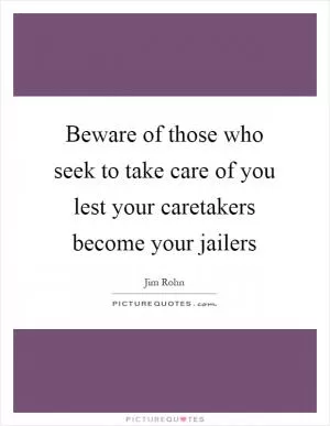 Beware of those who seek to take care of you lest your caretakers become your jailers Picture Quote #1