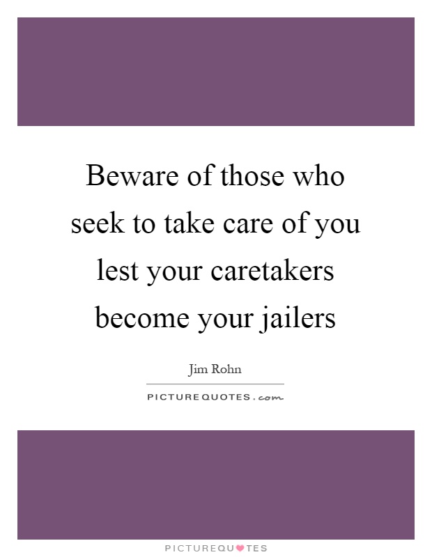 Beware of those who seek to take care of you lest your caretakers become your jailers Picture Quote #1