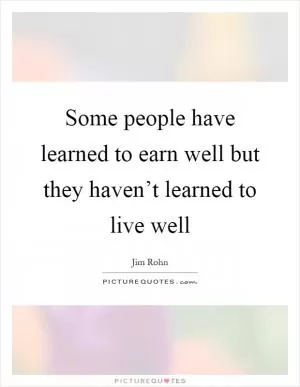 Some people have learned to earn well but they haven’t learned to live well Picture Quote #1