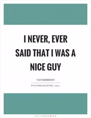 I never, ever said that I was a nice guy Picture Quote #1