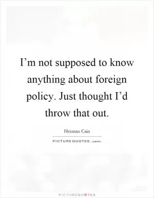 I’m not supposed to know anything about foreign policy. Just thought I’d throw that out Picture Quote #1