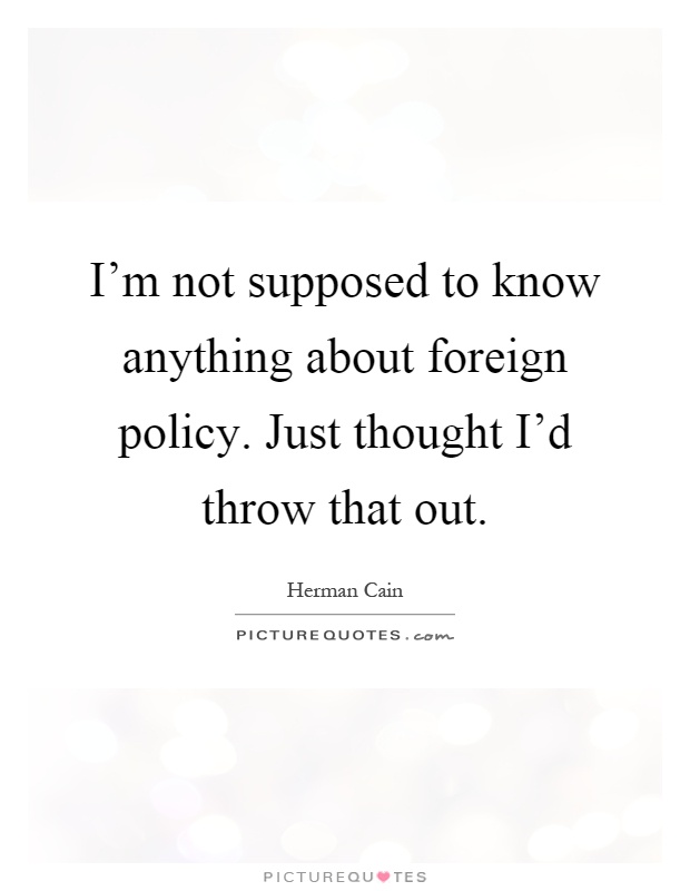 I'm not supposed to know anything about foreign policy. Just thought I'd throw that out Picture Quote #1