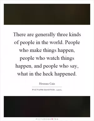 There are generally three kinds of people in the world. People who make things happen, people who watch things happen, and people who say, what in the heck happened Picture Quote #1