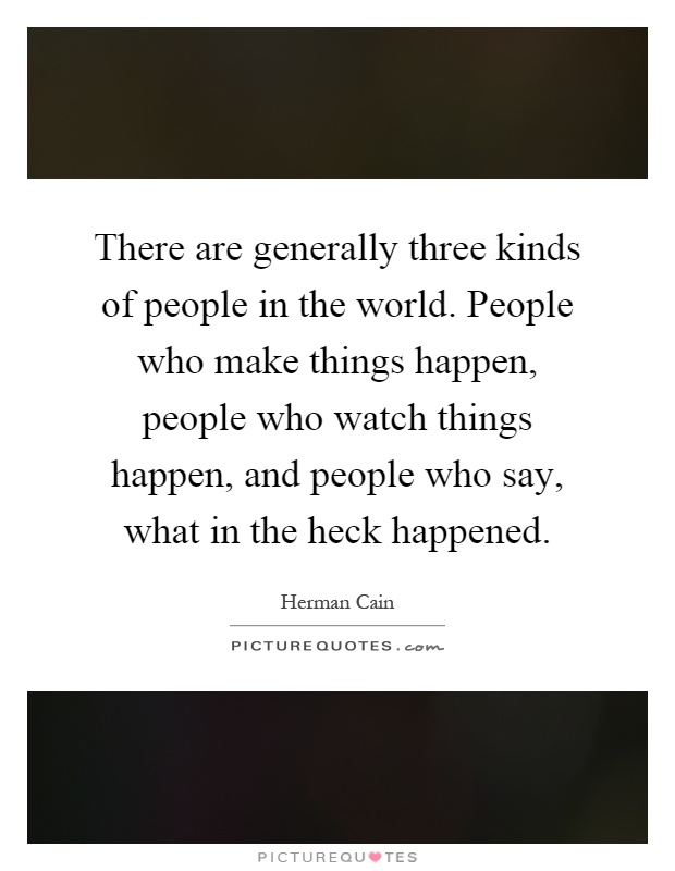 There are generally three kinds of people in the world. People who make things happen, people who watch things happen, and people who say, what in the heck happened Picture Quote #1
