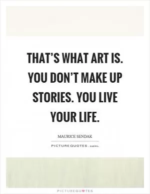 That’s what art is. You don’t make up stories. You live your life Picture Quote #1