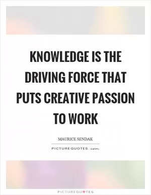 Knowledge is the driving force that puts creative passion to work Picture Quote #1