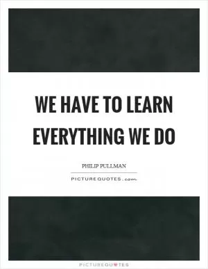 We have to learn everything we do Picture Quote #1