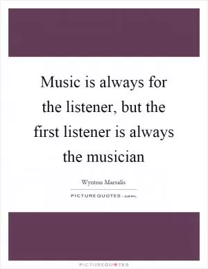 Music is always for the listener, but the first listener is always the musician Picture Quote #1