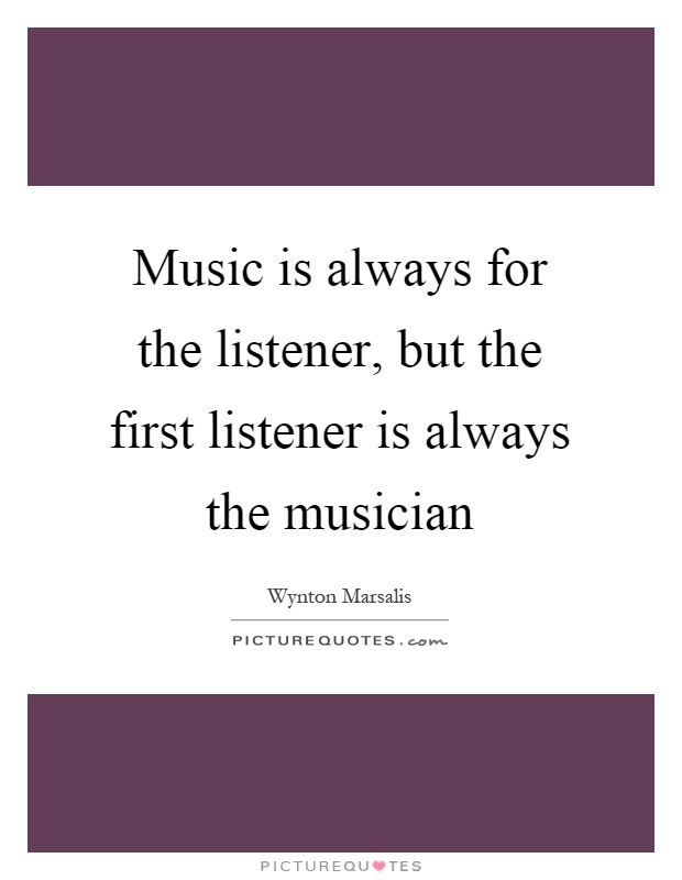 Music is always for the listener, but the first listener is always the musician Picture Quote #1