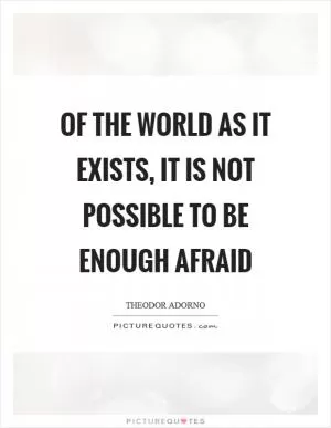 Of the world as it exists, it is not possible to be enough afraid Picture Quote #1