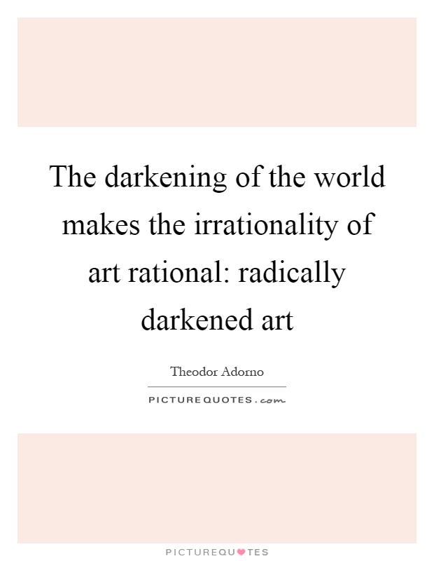The darkening of the world makes the irrationality of art rational: radically darkened art Picture Quote #1