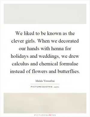 We liked to be known as the clever girls. When we decorated our hands with henna for holidays and weddings, we drew calculus and chemical formulae instead of flowers and butterflies Picture Quote #1
