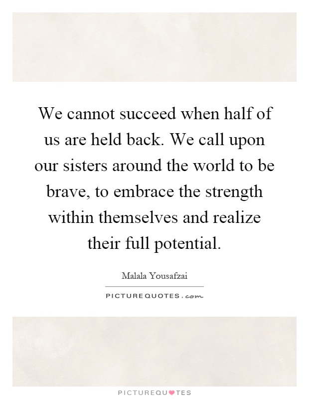 We cannot succeed when half of us are held back. We call upon our sisters around the world to be brave, to embrace the strength within themselves and realize their full potential Picture Quote #1
