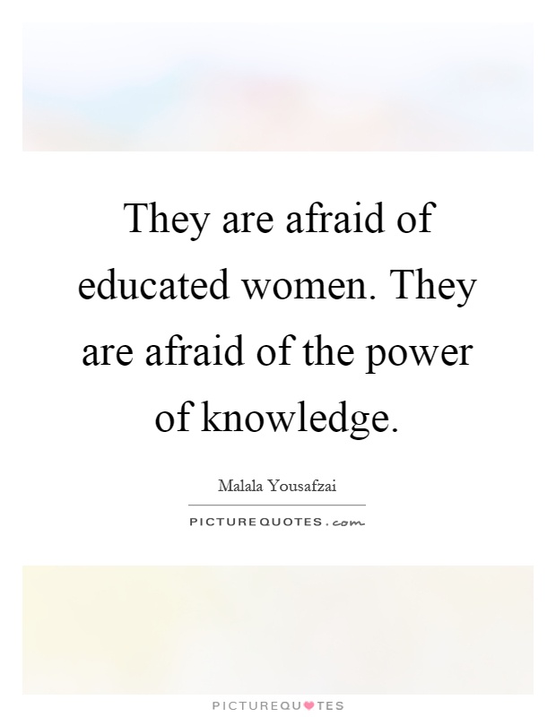 They are afraid of educated women. They are afraid of the power of knowledge Picture Quote #1